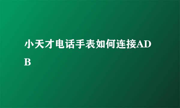 小天才电话手表如何连接ADB