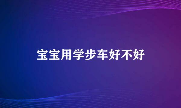宝宝用学步车好不好