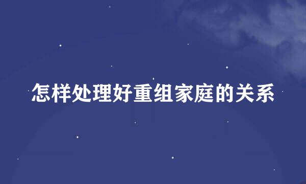 怎样处理好重组家庭的关系