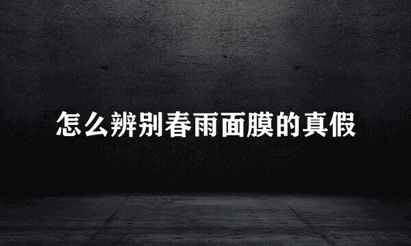 怎么辨别春雨面膜的真假