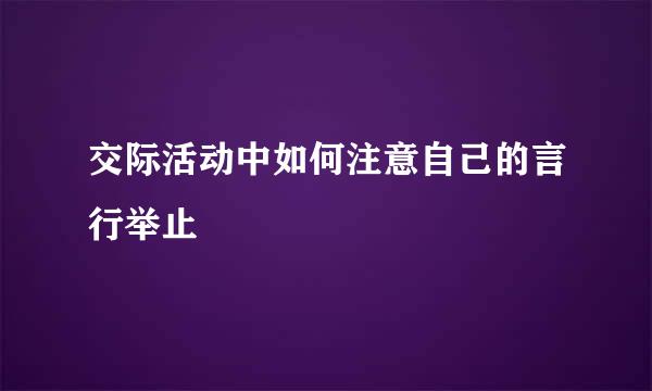交际活动中如何注意自己的言行举止