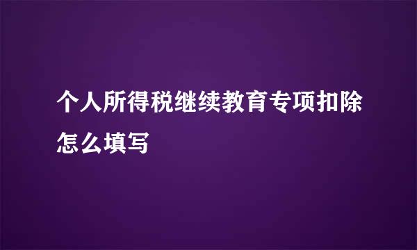 个人所得税继续教育专项扣除怎么填写