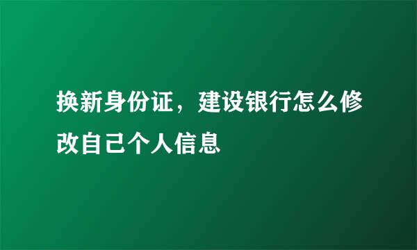 换新身份证，建设银行怎么修改自己个人信息