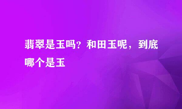 翡翠是玉吗？和田玉呢，到底哪个是玉