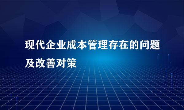现代企业成本管理存在的问题及改善对策
