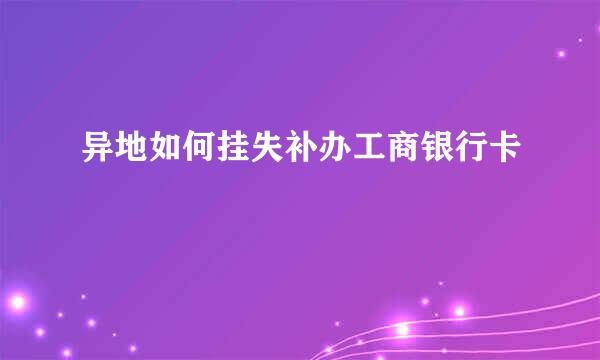 异地如何挂失补办工商银行卡