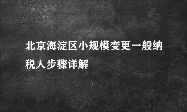 北京海淀区小规模变更一般纳税人步骤详解