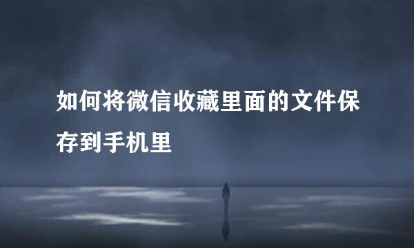 如何将微信收藏里面的文件保存到手机里