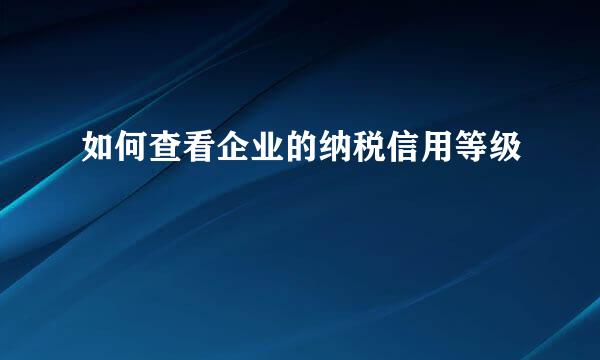 如何查看企业的纳税信用等级