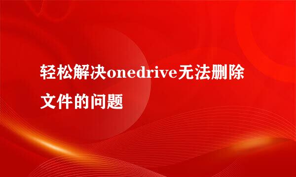 轻松解决onedrive无法删除文件的问题