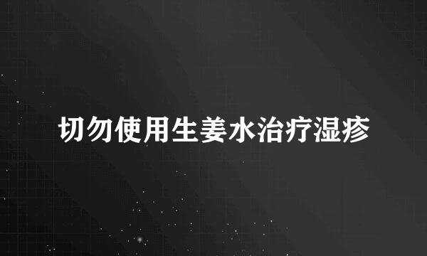 切勿使用生姜水治疗湿疹