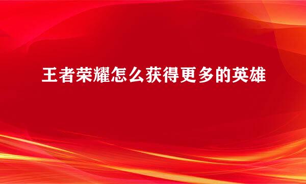王者荣耀怎么获得更多的英雄