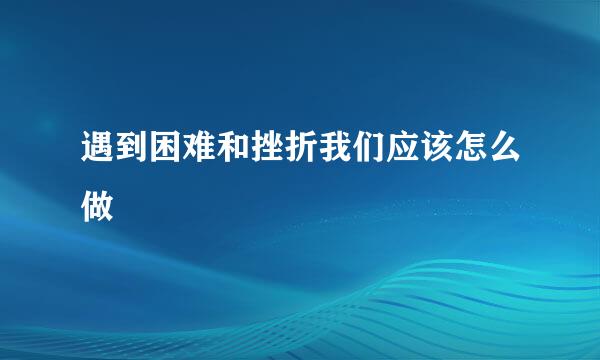 遇到困难和挫折我们应该怎么做