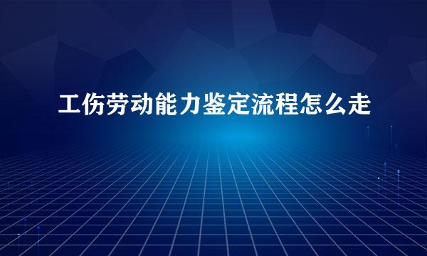 工伤劳动能力鉴定流程怎么走