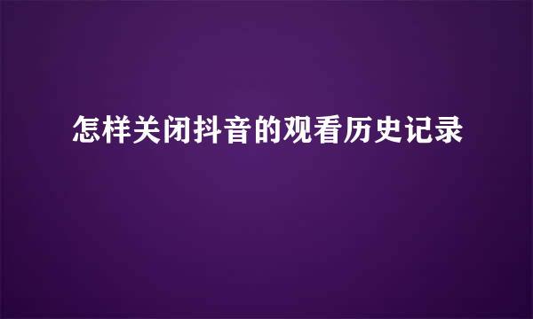 怎样关闭抖音的观看历史记录