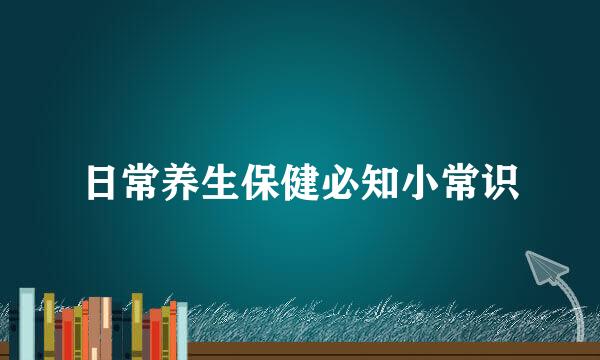 日常养生保健必知小常识