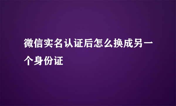 微信实名认证后怎么换成另一个身份证