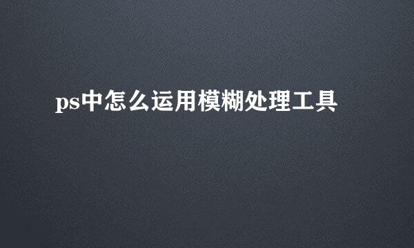 ps中怎么运用模糊处理工具