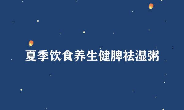 夏季饮食养生健脾祛湿粥