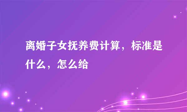 离婚子女抚养费计算，标准是什么，怎么给