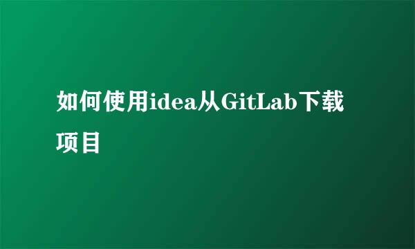 如何使用idea从GitLab下载项目
