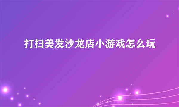 打扫美发沙龙店小游戏怎么玩