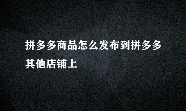 拼多多商品怎么发布到拼多多其他店铺上