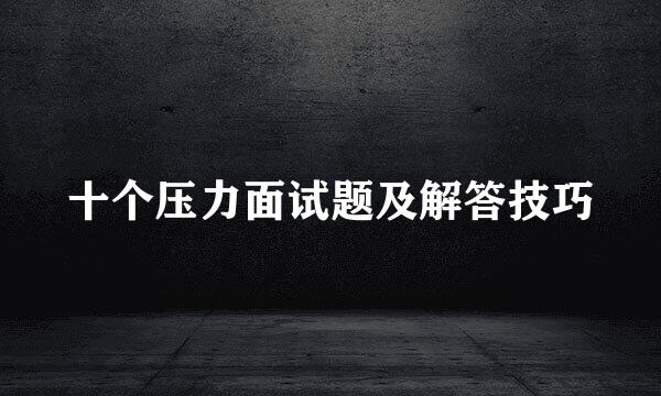 十个压力面试题及解答技巧