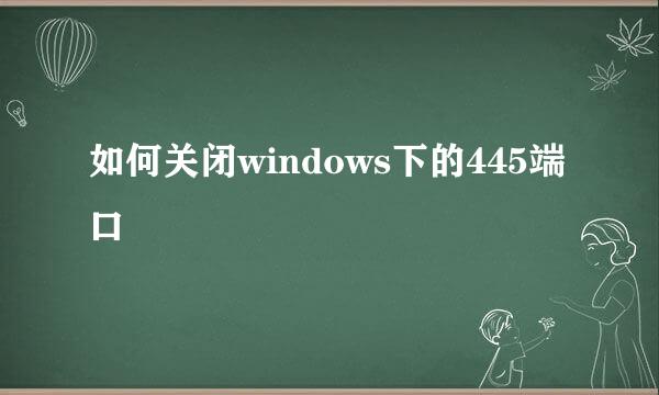 如何关闭windows下的445端口
