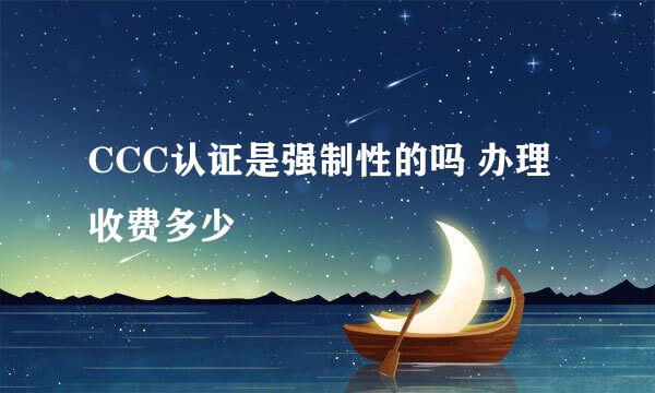 CCC认证是强制性的吗 办理收费多少