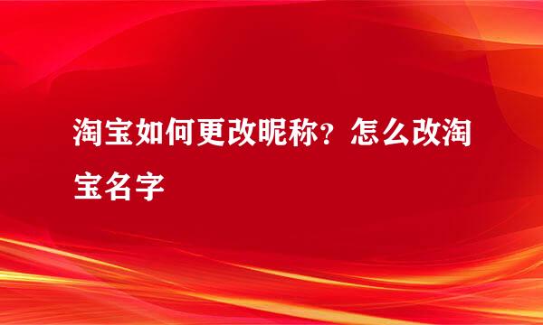 淘宝如何更改昵称？怎么改淘宝名字