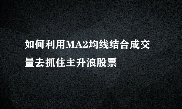 如何利用MA2均线结合成交量去抓住主升浪股票
