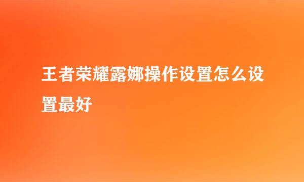 王者荣耀露娜操作设置怎么设置最好