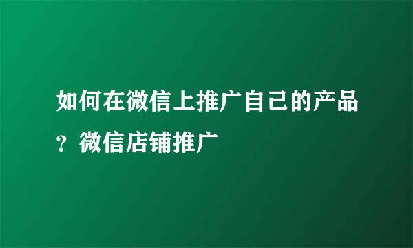 如何在微信上推广自己的产品？微信店铺推广