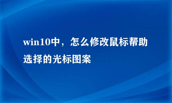 win10中，怎么修改鼠标帮助选择的光标图案