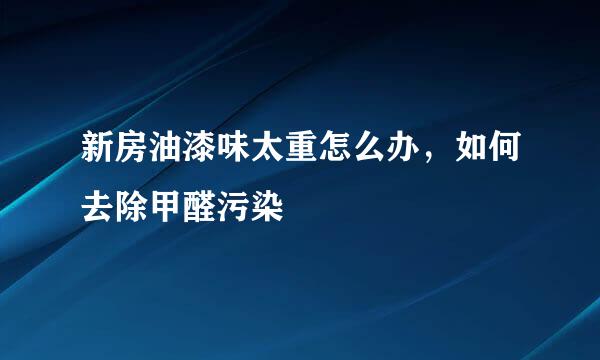新房油漆味太重怎么办，如何去除甲醛污染