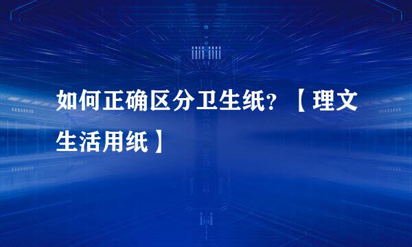 如何正确区分卫生纸？【理文生活用纸】