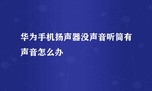 华为手机扬声器没声音听筒有声音怎么办