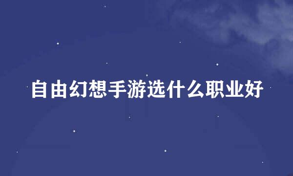 自由幻想手游选什么职业好