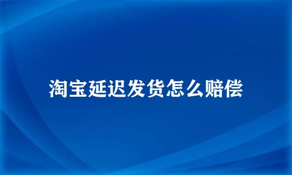 淘宝延迟发货怎么赔偿