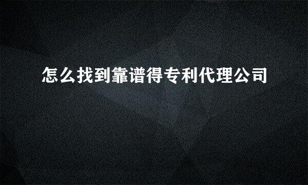 怎么找到靠谱得专利代理公司