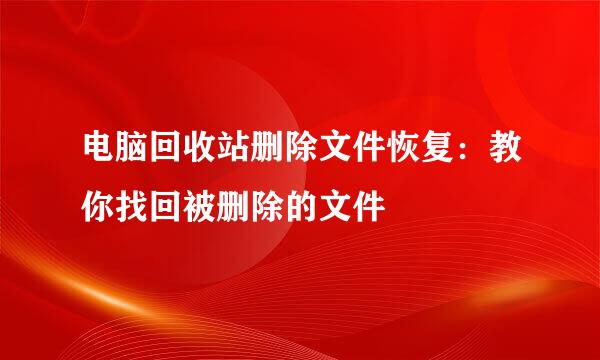 电脑回收站删除文件恢复：教你找回被删除的文件