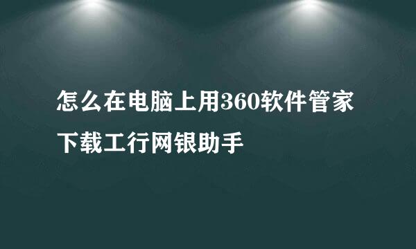 怎么在电脑上用360软件管家下载工行网银助手