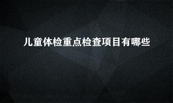 儿童体检重点检查项目有哪些
