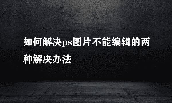 如何解决ps图片不能编辑的两种解决办法