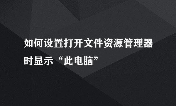如何设置打开文件资源管理器时显示“此电脑”
