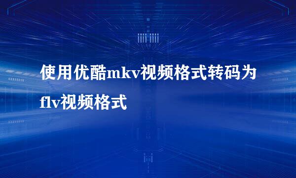 使用优酷mkv视频格式转码为flv视频格式