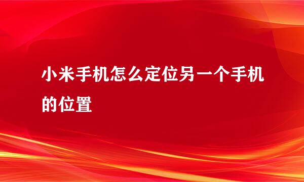 小米手机怎么定位另一个手机的位置
