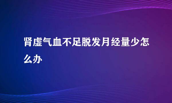 肾虚气血不足脱发月经量少怎么办