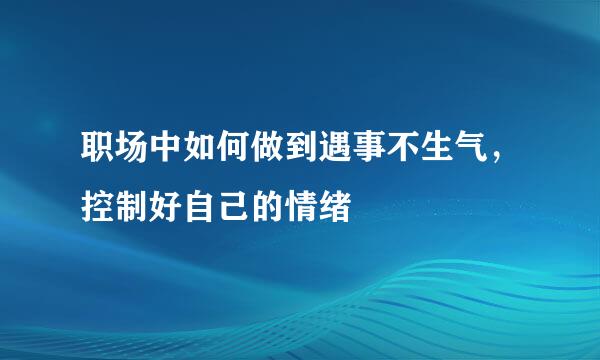 职场中如何做到遇事不生气，控制好自己的情绪